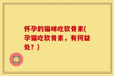 怀孕的猫咪吃软骨素(孕猫吃软骨素，有何益处？)