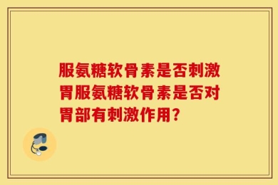 服氨糖软骨素是否刺激胃服氨糖软骨素是否对胃部有刺激作用？