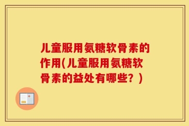 儿童服用氨糖软骨素的作用(儿童服用氨糖软骨素的益处有哪些？)