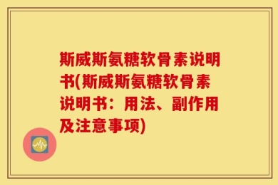 斯威斯氨糖软骨素说明书(斯威斯氨糖软骨素说明书：用法、副作用及注意事项)