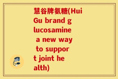 慧谷牌氨糖(Hui Gu brand glucosamine a new way to support joint health)