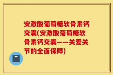 安激酸葡萄糖软骨素钙交囊(安激酸葡萄糖软骨素钙交囊——关爱关节的全面保障)