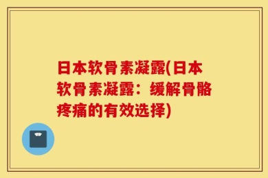 日本软骨素凝露(日本软骨素凝露：缓解骨骼疼痛的有效选择)