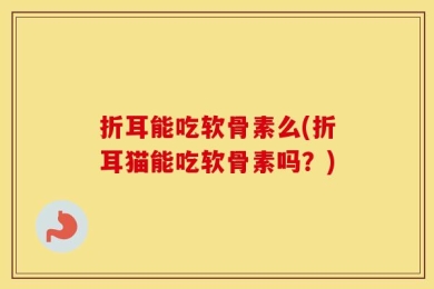 折耳能吃软骨素么(折耳猫能吃软骨素吗？)