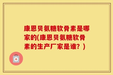 康恩贝氨糖软骨素是哪家的(康恩贝氨糖软骨素的生产厂家是谁？)