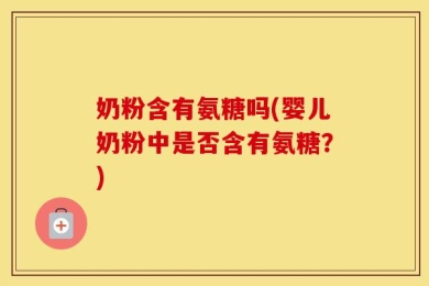 奶粉含有氨糖吗(婴儿奶粉中是否含有氨糖？)