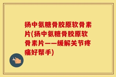 扬中氨糖骨胶原软骨素片(扬中氨糖骨胶原软骨素片——缓解关节疼痛好帮手)