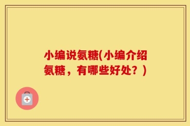 小编说氨糖(小编介绍氨糖，有哪些好处？)