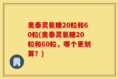 奥泰灵氨糖20粒和60粒(奥泰灵氨糖20粒和60粒，哪个更划算？)