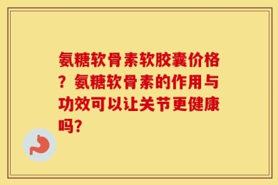 氨糖软骨素软胶囊价格？氨糖软骨素的作用与功效可以让关节更健康吗？
