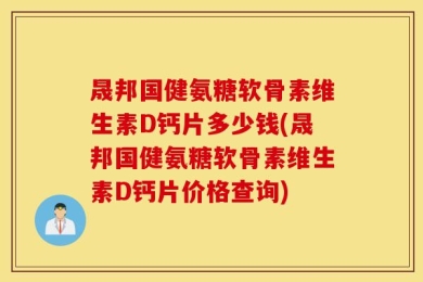 晟邦国健氨糖软骨素维生素D钙片多少钱(晟邦国健氨糖软骨素维生素D钙片价格查询)