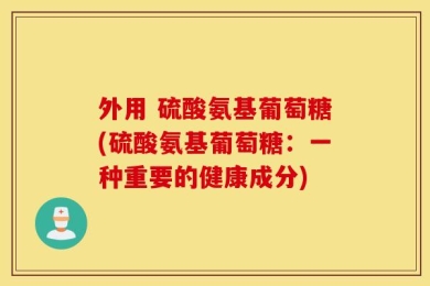外用 硫酸氨基葡萄糖(硫酸氨基葡萄糖：一种重要的健康成分)