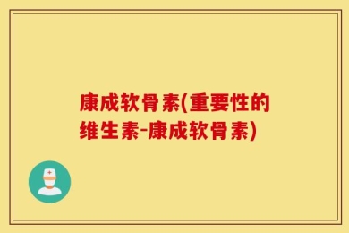康成软骨素(重要性的维生素-康成软骨素)