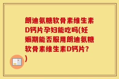 朗迪氨糖软骨素维生素D钙片孕妇能吃吗(妊娠期能否服用朗迪氨糖软骨素维生素D钙片？)