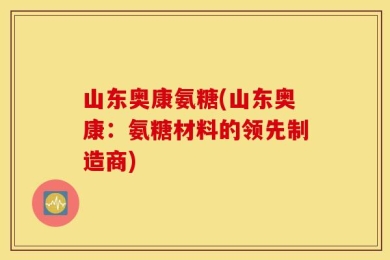 山东奥康氨糖(山东奥康：氨糖材料的领先制造商)