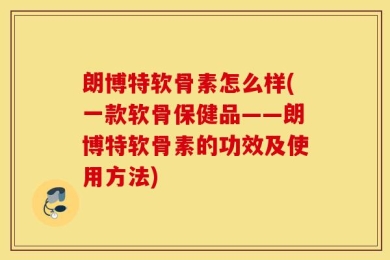 朗博特软骨素怎么样(一款软骨保健品——朗博特软骨素的功效及使用方法)