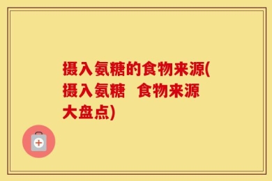摄入氨糖的食物来源(摄入氨糖  食物来源大盘点)