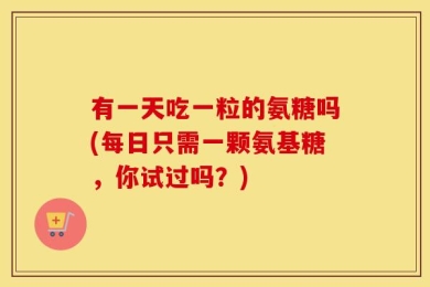 有一天吃一粒的氨糖吗(每日只需一颗氨基糖，你试过吗？)