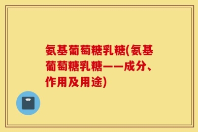 氨基葡萄糖乳糖(氨基葡萄糖乳糖——成分、作用及用途)
