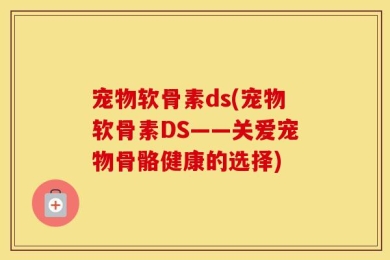 宠物软骨素ds(宠物软骨素DS——关爱宠物骨骼健康的选择)