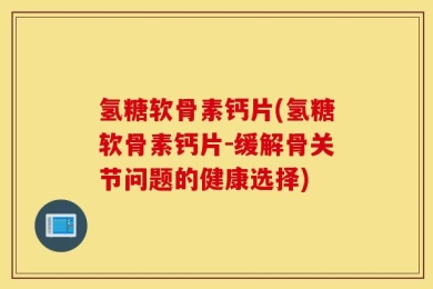 氢糖软骨素钙片(氢糖软骨素钙片-缓解骨关节问题的健康选择)