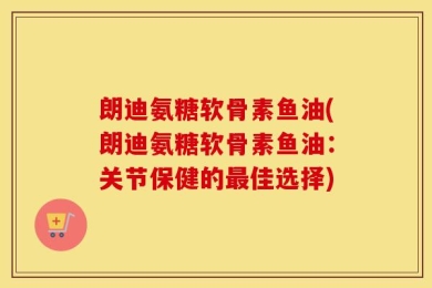 朗迪氨糖软骨素鱼油(朗迪氨糖软骨素鱼油：关节保健的最佳选择)