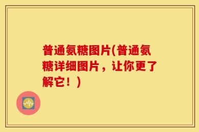 普通氨糖图片(普通氨糖详细图片，让你更了解它！)