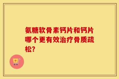 氨糖软骨素钙片和钙片哪个更有效治疗骨质疏松？