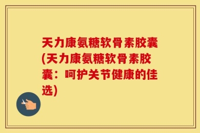 天力康氨糖软骨素胶囊(天力康氨糖软骨素胶囊：呵护关节健康的佳选)