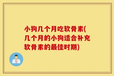 小狗几个月吃软骨素(几个月的小狗适合补充软骨素的最佳时期)