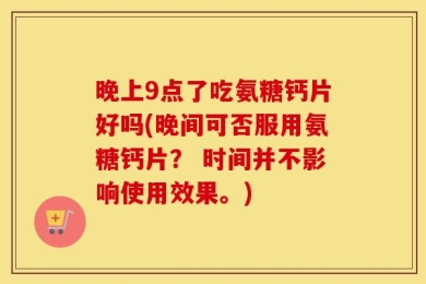 晚上9点了吃氨糖钙片好吗(晚间可否服用氨糖钙片？ 时间并不影响使用效果。)