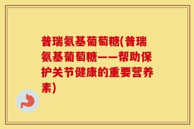 普瑞氨基葡萄糖(普瑞氨基葡萄糖——帮助保护关节健康的重要营养素)