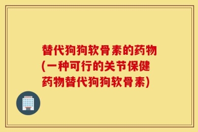 替代狗狗软骨素的药物(一种可行的关节保健药物替代狗狗软骨素)