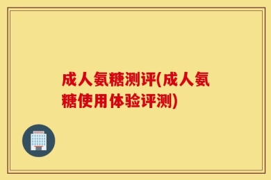 成人氨糖测评(成人氨糖使用体验评测)