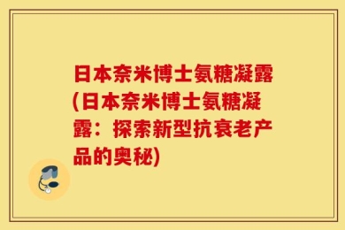 日本奈米博士氨糖凝露(日本奈米博士氨糖凝露：探索新型抗衰老产品的奥秘)