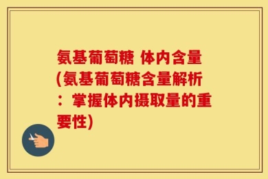 氨基葡萄糖 体内含量(氨基葡萄糖含量解析：掌握体内摄取量的重要性)