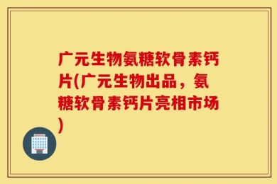 广元生物氨糖软骨素钙片(广元生物出品，氨糖软骨素钙片亮相市场)