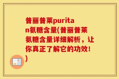 普丽普莱puritan氨糖含量(普丽普莱氨糖含量详细解析，让你真正了解它的功效！)
