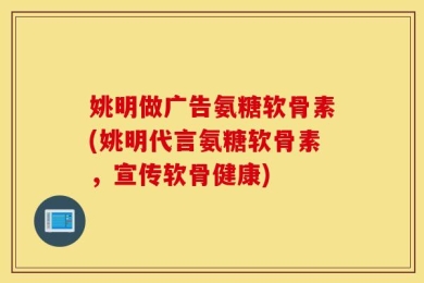 姚明做广告氨糖软骨素(姚明代言氨糖软骨素，宣传软骨健康)