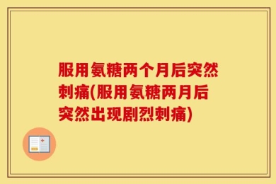 服用氨糖两个月后突然刺痛(服用氨糖两月后突然出现剧烈刺痛)