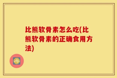 比熊软骨素怎么吃(比熊软骨素的正确食用方法)