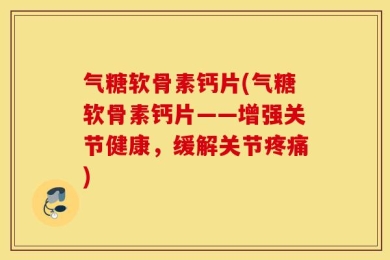 气糖软骨素钙片(气糖软骨素钙片——增强关节健康，缓解关节疼痛)
