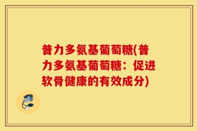 普力多氨基葡萄糖(普力多氨基葡萄糖：促进软骨健康的有效成分)