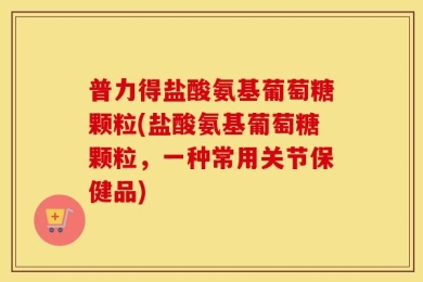 普力得盐酸氨基葡萄糖颗粒(盐酸氨基葡萄糖颗粒，一种常用关节保健品)