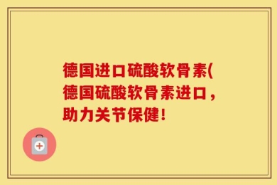 德国进口硫酸软骨素(德国硫酸软骨素进口，助力关节保健！
