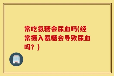 常吃氨糖会尿血吗(经常摄入氨糖会导致尿血吗？)