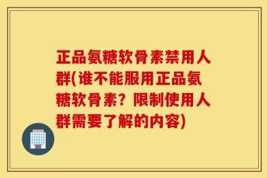 正品氨糖软骨素禁用人群(谁不能服用正品氨糖软骨素？限制使用人群需要了解的内容)