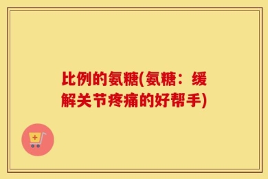 比例的氨糖(氨糖：缓解关节疼痛的好帮手)