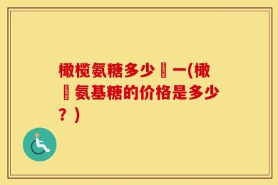 橄榄氨糖多少錢一(橄欖氨基糖的价格是多少？)