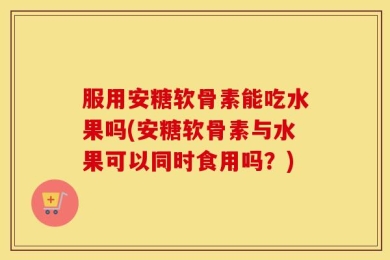 服用安糖软骨素能吃水果吗(安糖软骨素与水果可以同时食用吗？)